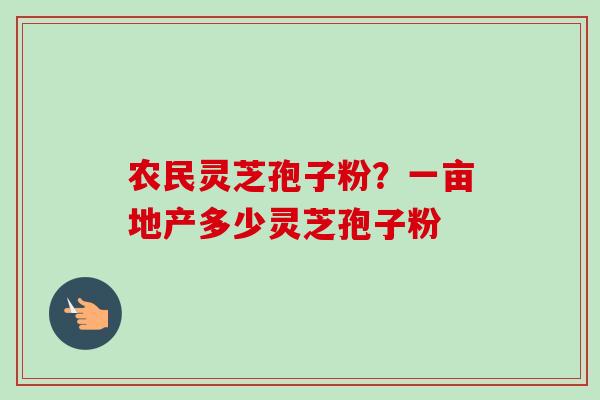 农民灵芝孢子粉？一亩地产多少灵芝孢子粉-第1张图片-卓越灵芝孢子粉
