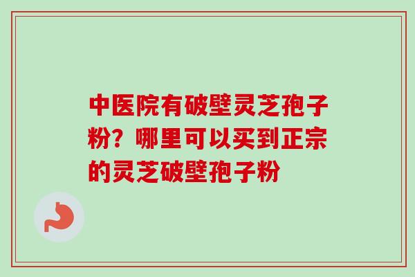 中医院有破壁灵芝孢子粉?哪里可以买到正宗的灵芝破壁孢子粉-第1张图片-卓越灵芝孢子粉 中医院有破壁灵芝孢子粉?哪里可以买到正宗的灵芝破壁孢子粉-第1张图片-卓越灵芝孢子粉