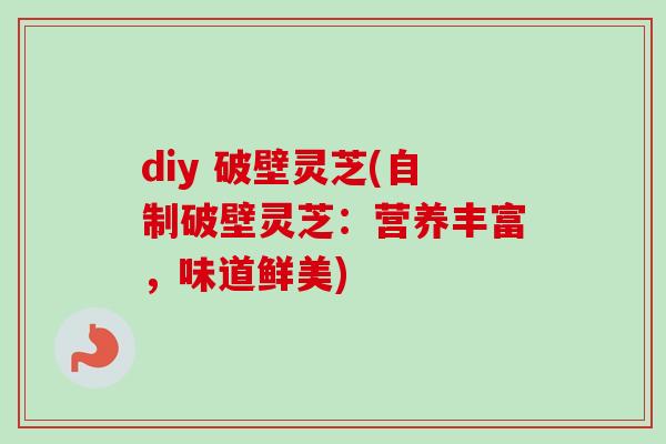 diy 破壁灵芝(自制破壁灵芝:营养丰富,味道鲜美)-第1张图片-卓越灵芝孢子粉 diy 破壁灵芝(自制破壁灵芝:营养丰富,味道鲜美)-第1张图片-卓越灵芝孢子粉