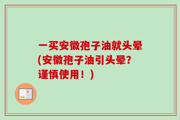 一买安徽孢子油就头晕(安徽孢子油引头晕？谨慎使用！)-第1张图片-卓越灵芝孢子粉