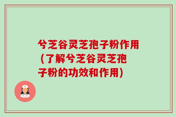 兮芝谷灵芝孢子粉作用 (了解兮芝谷灵芝孢子粉的功效和作用)-第1张图片-卓越灵芝孢子粉