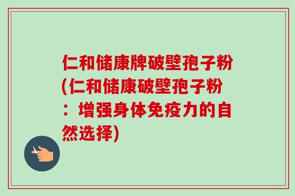 仁和储康牌破壁孢子粉(仁和储康破壁孢子粉:增强身体免疫力的自然选择)-第1张图片-卓越灵芝孢子粉 仁和储康牌破壁孢子粉(仁和储康破壁孢子粉:增强身体免疫力的自然选择)-第1张图片-卓越灵芝孢子粉