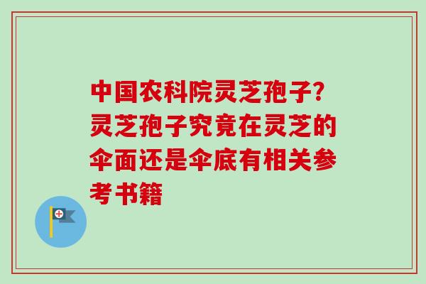 中国农科院灵芝孢子?灵芝孢子究竟在灵芝的伞面还是伞底有相关参考书籍-第1张图片-卓越灵芝孢子粉 中国农科院灵芝孢子?灵芝孢子究竟在灵芝的伞面还是伞底有相关参考书籍-第1张图片-卓越灵芝孢子粉