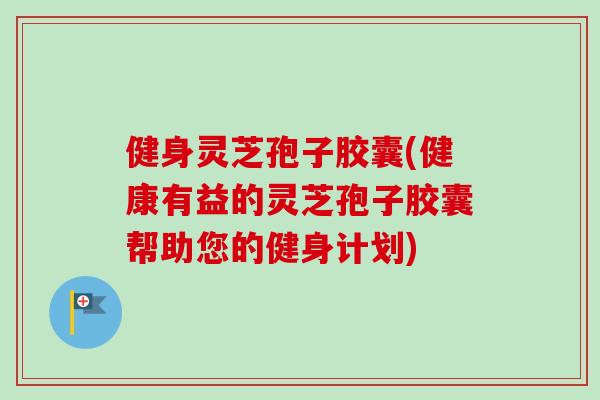 健身灵芝孢子胶囊(健康有益的灵芝孢子胶囊帮助您的健身计划)-第1张图片-卓越灵芝孢子粉