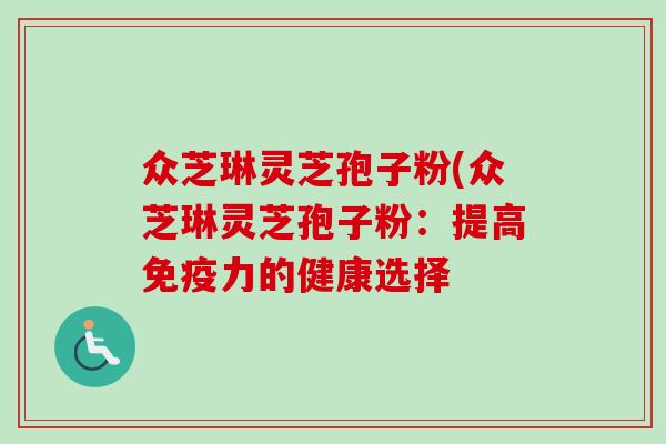 众芝琳灵芝孢子粉(众芝琳灵芝孢子粉:提高免疫力的健康选择-第1张图片-卓越灵芝孢子粉 众芝琳灵芝孢子粉(众芝琳灵芝孢子粉:提高免疫力的健康选择-第1张图片-卓越灵芝孢子粉