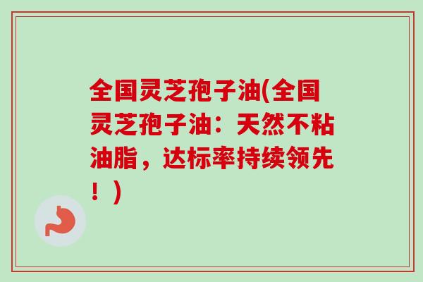 全国灵芝孢子油(全国灵芝孢子油:天然不粘油脂,达标率持续领先!)-第1张图片-卓越灵芝孢子粉 全国灵芝孢子油(全国灵芝孢子油:天然不粘油脂,达标率持续领先!)-第1张图片-卓越灵芝孢子粉
