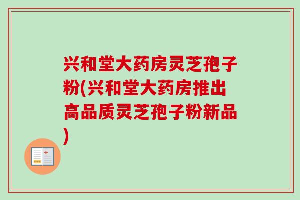 兴和堂大药房灵芝孢子粉(兴和堂大药房推出高品质灵芝孢子粉新品)-第1张图片-卓越灵芝孢子粉 兴和堂大药房灵芝孢子粉(兴和堂大药房推出高品质灵芝孢子粉新品)-第1张图片-卓越灵芝孢子粉