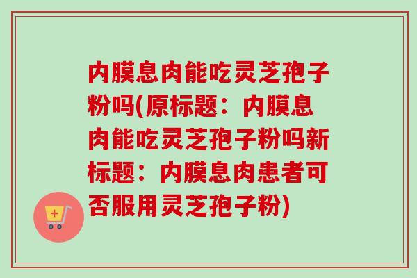 内膜息肉能吃灵芝孢子粉吗(原标题:内膜息肉能吃灵芝孢子粉吗新标题:内膜息肉患者可否服用灵芝孢子粉)-第1张图片-卓越灵芝孢子粉 内膜息肉能吃灵芝孢子粉吗(原标题:内膜息肉能吃灵芝孢子粉吗新标题:内膜息肉患者可否服用灵芝孢子粉)-第1张图片-卓越灵芝孢子粉