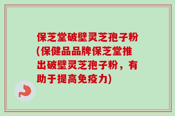 保芝堂破壁灵芝孢子粉(保健品品牌保芝堂推出破壁灵芝孢子粉,有助于提高免疫力)-第1张图片-卓越灵芝孢子粉 保芝堂破壁灵芝孢子粉(保健品品牌保芝堂推出破壁灵芝孢子粉,有助于提高免疫力)-第1张图片-卓越灵芝孢子粉