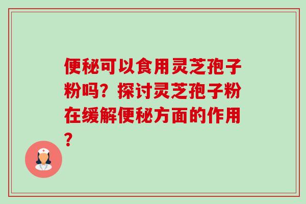 便秘可以食用灵芝孢子粉吗？探讨灵芝孢子粉在缓解便秘方面的作用？-第1张图片-卓越灵芝孢子粉