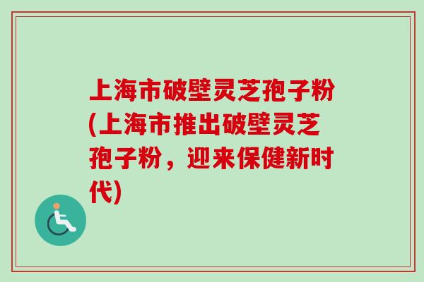 上海市破壁灵芝孢子粉(上海市推出破壁灵芝孢子粉,迎来保健新时代)-第1张图片-卓越灵芝孢子粉 上海市破壁灵芝孢子粉(上海市推出破壁灵芝孢子粉,迎来保健新时代)-第1张图片-卓越灵芝孢子粉