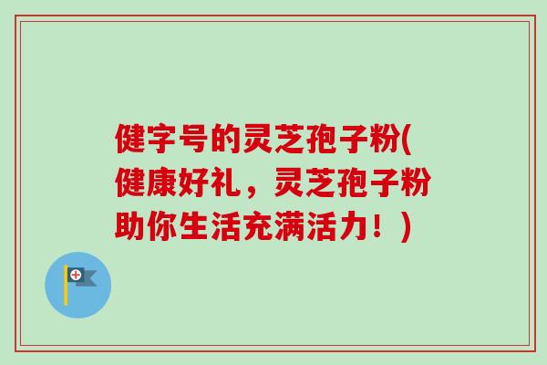 健字号的灵芝孢子粉(健康好礼，灵芝孢子粉助你生活充满活力！)-第1张图片-卓越灵芝孢子粉