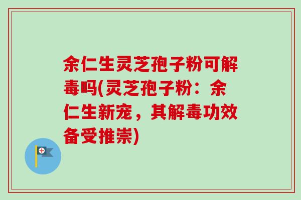 余仁生灵芝孢子粉可解毒吗(灵芝孢子粉：余仁生新宠，其解毒功效备受推崇)-第1张图片-卓越灵芝孢子粉