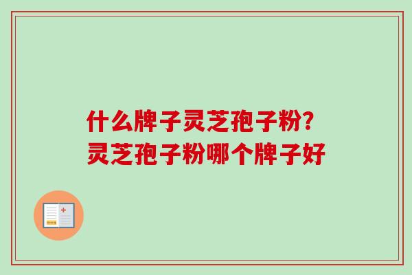 什么牌子灵芝孢子粉？灵芝孢子粉哪个牌子好-第1张图片-卓越灵芝孢子粉