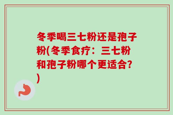 冬季喝三七粉还是孢子粉(冬季食疗：三七粉和孢子粉哪个更适合？)-第1张图片-卓越灵芝孢子粉