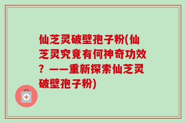 仙芝灵破壁孢子粉(仙芝灵究竟有何神奇功效?——重新探索仙芝灵破壁孢子粉)-第1张图片-卓越灵芝孢子粉 仙芝灵破壁孢子粉(仙芝灵究竟有何神奇功效?——重新探索仙芝灵破壁孢子粉)-第1张图片-卓越灵芝孢子粉
