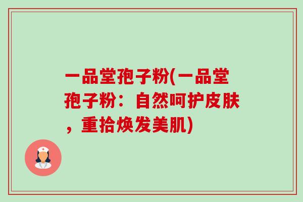 一品堂孢子粉(一品堂孢子粉：自然呵护皮肤，重拾焕发美肌)-第1张图片-卓越灵芝孢子粉