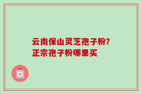 云南保山灵芝孢子粉?正宗孢子粉哪里买-第1张图片-卓越灵芝孢子粉 云南保山灵芝孢子粉?正宗孢子粉哪里买-第1张图片-卓越灵芝孢子粉