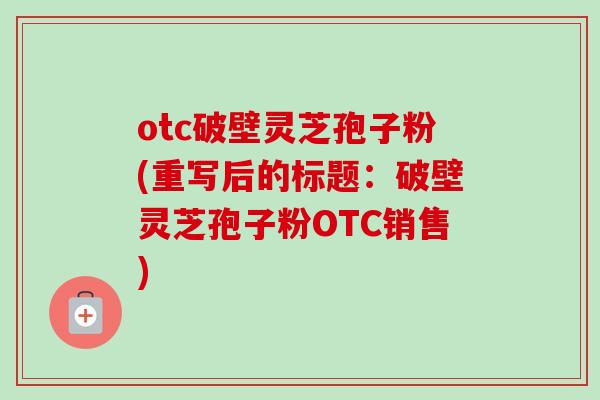 otc破壁灵芝孢子粉(重写后的标题:破壁灵芝孢子粉OTC销售)-第1张图片-卓越灵芝孢子粉 otc破壁灵芝孢子粉(重写后的标题:破壁灵芝孢子粉OTC销售)-第1张图片-卓越灵芝孢子粉