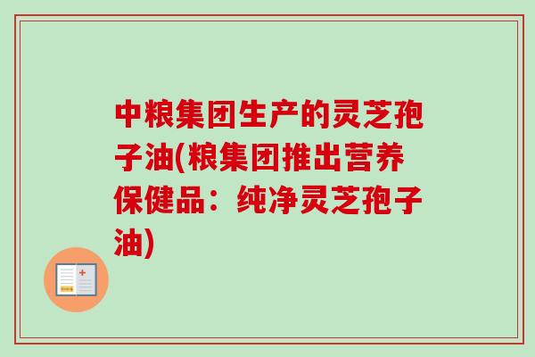 中粮集团生产的灵芝孢子油(粮集团推出营养保健品:纯净灵芝孢子油)-第1张图片-卓越灵芝孢子粉 中粮集团生产的灵芝孢子油(粮集团推出营养保健品:纯净灵芝孢子油)-第1张图片-卓越灵芝孢子粉