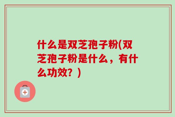 什么是双芝孢子粉(双芝孢子粉是什么，有什么功效？)-第1张图片-卓越灵芝孢子粉