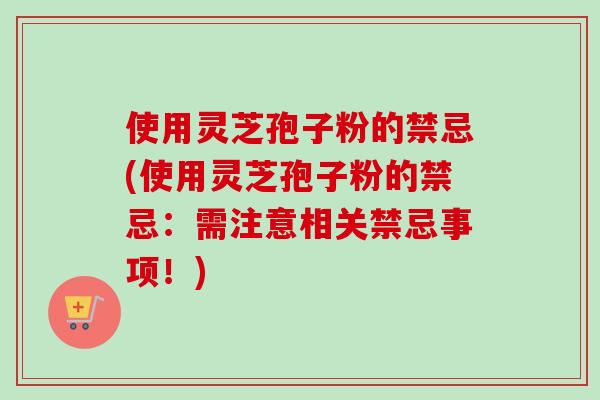 使用灵芝孢子粉的禁忌(使用灵芝孢子粉的禁忌:需注意相关禁忌事项!)-第1张图片-卓越灵芝孢子粉 使用灵芝孢子粉的禁忌(使用灵芝孢子粉的禁忌:需注意相关禁忌事项!)-第1张图片-卓越灵芝孢子粉