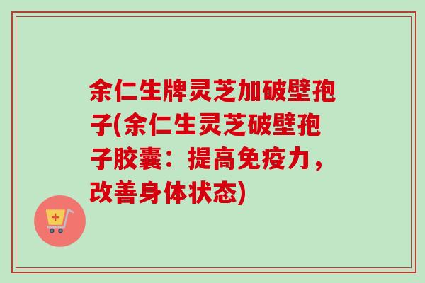 余仁生牌灵芝加破壁孢子(余仁生灵芝破壁孢子胶囊:提高免疫力,改善身体状态)-第1张图片-卓越灵芝孢子粉 余仁生牌灵芝加破壁孢子(余仁生灵芝破壁孢子胶囊:提高免疫力,改善身体状态)-第1张图片-卓越灵芝孢子粉