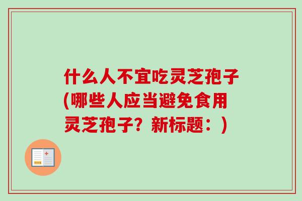 什么人不宜吃灵芝孢子(哪些人应当避免食用灵芝孢子？新标题：)-第1张图片-卓越灵芝孢子粉