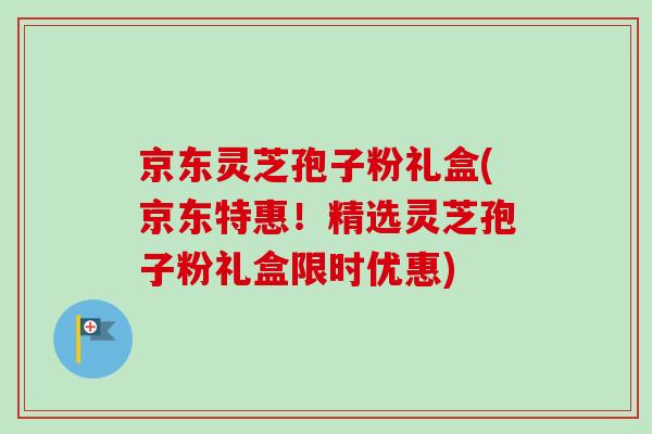 京东灵芝孢子粉礼盒(京东特惠！精选灵芝孢子粉礼盒限时优惠)-第1张图片-卓越灵芝孢子粉