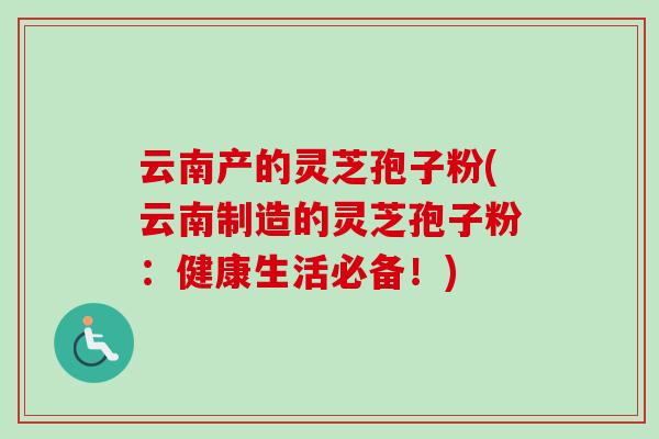 云南产的灵芝孢子粉(云南制造的灵芝孢子粉:健康生活必备!)-第1张图片-卓越灵芝孢子粉 云南产的灵芝孢子粉(云南制造的灵芝孢子粉:健康生活必备!)-第1张图片-卓越灵芝孢子粉