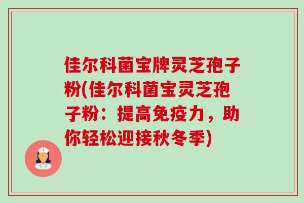 佳尔科菌宝牌灵芝孢子粉(佳尔科菌宝灵芝孢子粉：提高免疫力，助你轻松迎接秋冬季)-第1张图片-卓越灵芝孢子粉