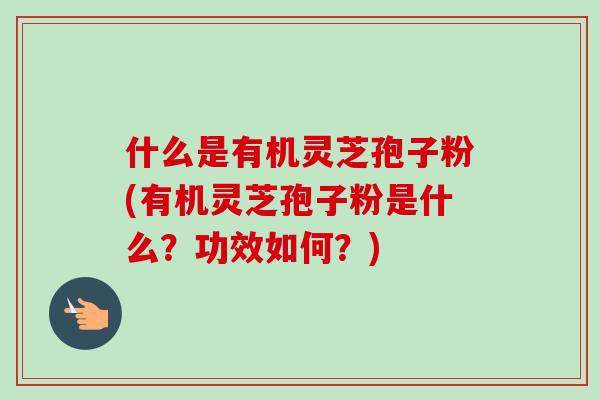 什么是有机灵芝孢子粉(有机灵芝孢子粉是什么?功效如何?)-第1张图片-卓越灵芝孢子粉 什么是有机灵芝孢子粉(有机灵芝孢子粉是什么?功效如何?)-第1张图片-卓越灵芝孢子粉