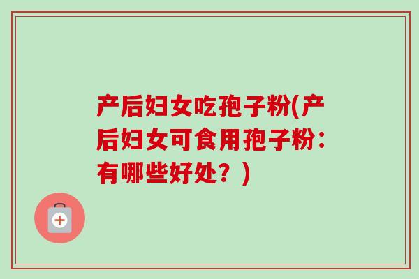 产后妇女吃孢子粉(产后妇女可食用孢子粉:有哪些好处?)-第1张图片-卓越灵芝孢子粉 产后妇女吃孢子粉(产后妇女可食用孢子粉:有哪些好处?)-第1张图片-卓越灵芝孢子粉