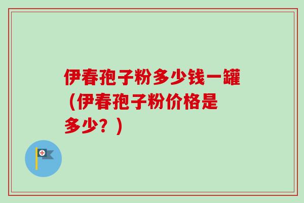 伊春孢子粉多少钱一罐 (伊春孢子粉价格是多少？)-第1张图片-卓越灵芝孢子粉