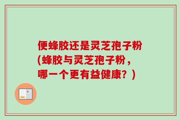 便蜂胶还是灵芝孢子粉(蜂胶与灵芝孢子粉，哪一个更有益健康？)-第1张图片-卓越灵芝孢子粉