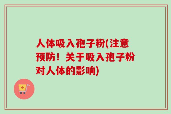 人体吸入孢子粉(注意预防！关于吸入孢子粉对人体的影响)-第1张图片-卓越灵芝孢子粉