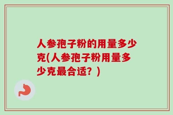 人参孢子粉的用量多少克(人参孢子粉用量多少克最合适？)-第1张图片-卓越灵芝孢子粉