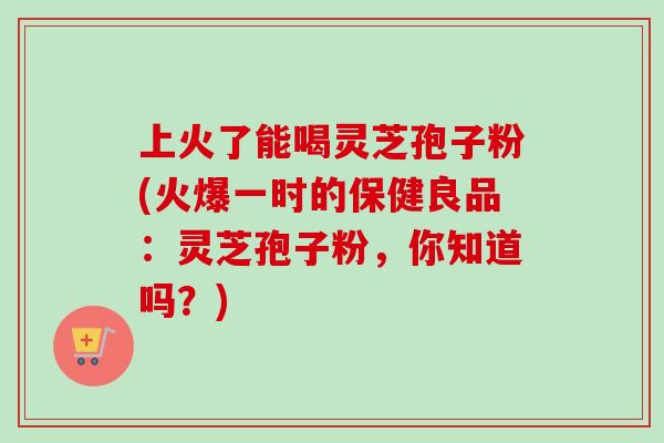 上火了能喝灵芝孢子粉(火爆一时的保健良品:灵芝孢子粉,你知道吗?)-第1张图片-卓越灵芝孢子粉 上火了能喝灵芝孢子粉(火爆一时的保健良品:灵芝孢子粉,你知道吗?)-第1张图片-卓越灵芝孢子粉
