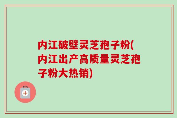 内江破壁灵芝孢子粉(内江出产高质量灵芝孢子粉大热销)-第1张图片-卓越灵芝孢子粉