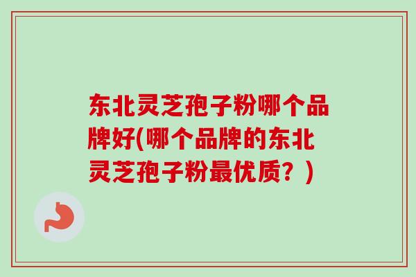 东北灵芝孢子粉哪个品牌好(哪个品牌的东北灵芝孢子粉最优质？)-第1张图片-卓越灵芝孢子粉