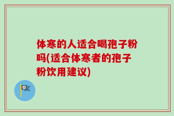 体寒的人适合喝孢子粉吗(适合体寒者的孢子粉饮用建议)-第1张图片-卓越灵芝孢子粉