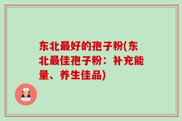 东北最好的孢子粉(东北最佳孢子粉：补充能量、养生佳品)-第1张图片-卓越灵芝孢子粉