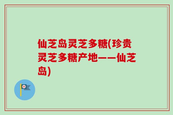 仙芝岛灵芝多糖(珍贵灵芝多糖产地——仙芝岛)-第1张图片-卓越灵芝孢子粉