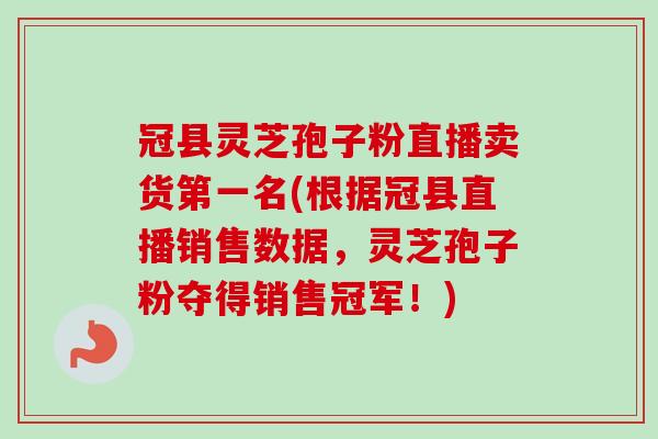 冠县灵芝孢子粉直播卖货第一名(根据冠县直播销售数据，灵芝孢子粉夺得销售冠军！)-第1张图片-卓越灵芝孢子粉