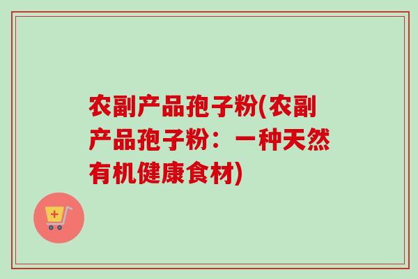 农副产品孢子粉(农副产品孢子粉:一种天然有机健康食材)-第1张图片-卓越灵芝孢子粉 农副产品孢子粉(农副产品孢子粉:一种天然有机健康食材)-第1张图片-卓越灵芝孢子粉