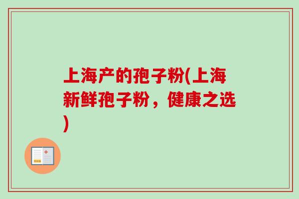 上海产的孢子粉(上海新鲜孢子粉,健康之选)-第1张图片-卓越灵芝孢子粉 上海产的孢子粉(上海新鲜孢子粉,健康之选)-第1张图片-卓越灵芝孢子粉