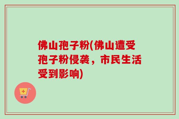 佛山孢子粉(佛山遭受孢子粉侵袭,市民生活受到影响)-第1张图片-卓越灵芝孢子粉 佛山孢子粉(佛山遭受孢子粉侵袭,市民生活受到影响)-第1张图片-卓越灵芝孢子粉