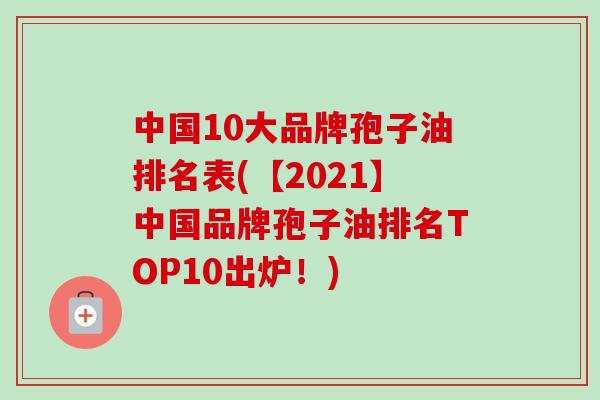 中国10大品牌孢子油排名表(【2021】中国品牌孢子油排名TOP10出炉!)-第1张图片-卓越灵芝孢子粉 中国10大品牌孢子油排名表(【2021】中国品牌孢子油排名TOP10出炉!)-第1张图片-卓越灵芝孢子粉