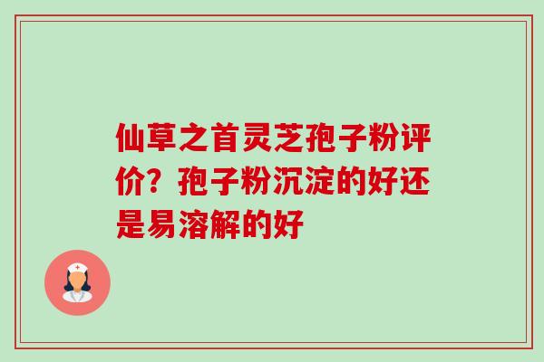 仙草之首灵芝孢子粉评价?孢子粉沉淀的好还是易溶解的好-第1张图片-卓越灵芝孢子粉 仙草之首灵芝孢子粉评价?孢子粉沉淀的好还是易溶解的好-第1张图片-卓越灵芝孢子粉