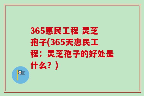 365惠民工程 灵芝孢子(365天惠民工程:灵芝孢子的好处是什么?)-第1张图片-卓越灵芝孢子粉 365惠民工程 灵芝孢子(365天惠民工程:灵芝孢子的好处是什么?)-第1张图片-卓越灵芝孢子粉